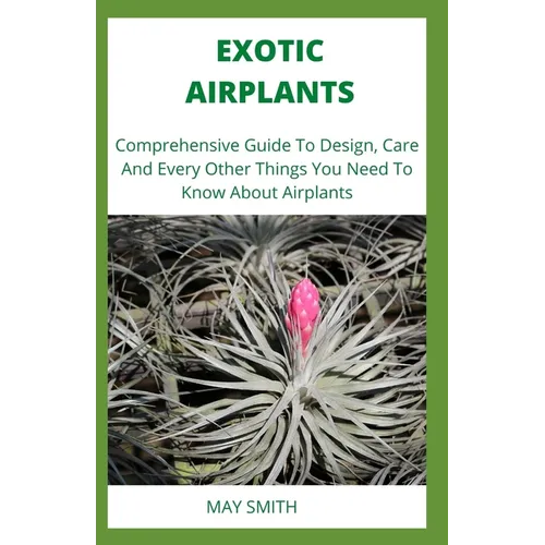 Exotic Airplants: Comprehensive Guide To Design, Care And Every Other Things You Need To Know About Airplants - Paperback