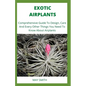 Exotic Airplants: Comprehensive Guide To Design, Care And Every Other Things You Need To Know About Airplants - Paperback