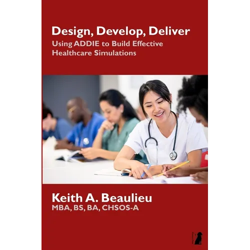 Design, Develop, Deliver: Using ADDIE to Build Effective Healthcare Simulations - Paperback