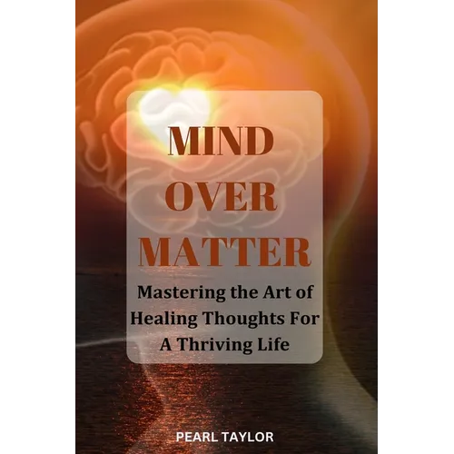 Mind Over Matter: Mastering The Art Of Healing Thought For A Thriving Life - Paperback
