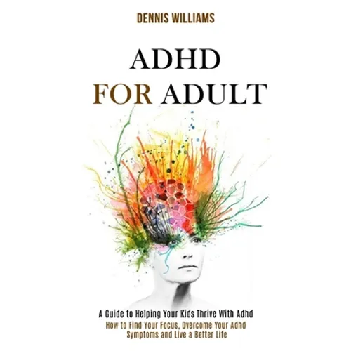 Adhd for Adult: How to Find Your Focus, Overcome Your Adhd Symptoms and Live a Better Life (A Guide to Helping Your Kids Thrive With Adhd) - Paperback