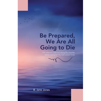 Be Prepared, We Are All Going to Die: Life Lessons I Learned along My Journey While Caring for My Sick Loved Ones - Paperback