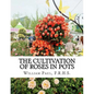 The Cultivation of Roses in Pots: Or; Growing Roses in Containers - Paperback