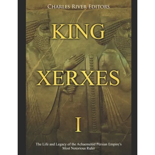 King Xerxes I: The Life and Legacy of the Achaemenid Persian Empire's Most Notorious Ruler - Paperback