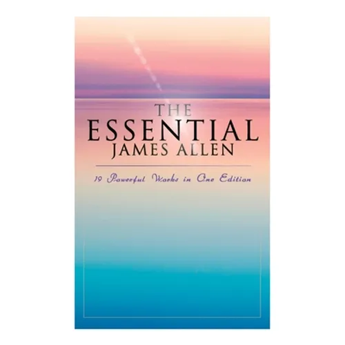 The Essential James Allen: 19 Powerful Works in One Edition: Eight Pillars of Prosperity, as a Man Thinketh, from Passion to Peace, the Heavenly Life, - Paperback