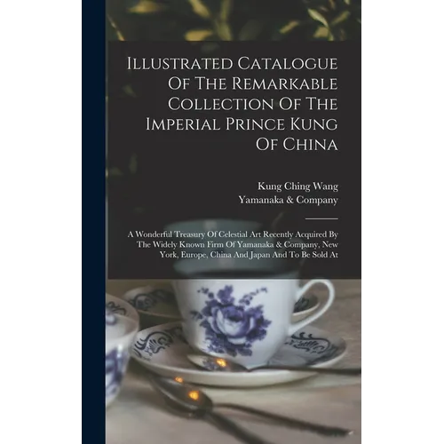 Illustrated Catalogue Of The Remarkable Collection Of The Imperial Prince Kung Of China: A Wonderful Treasury Of Celestial Art Recently Acquired By Th - Hardcover