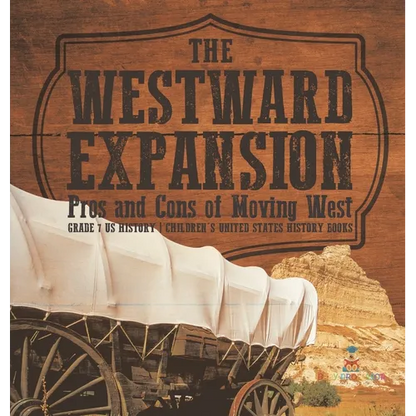 The Westward Expansion: Pros and Cons of Moving West Grade 7 US History Children's United States History Books - Hardcover