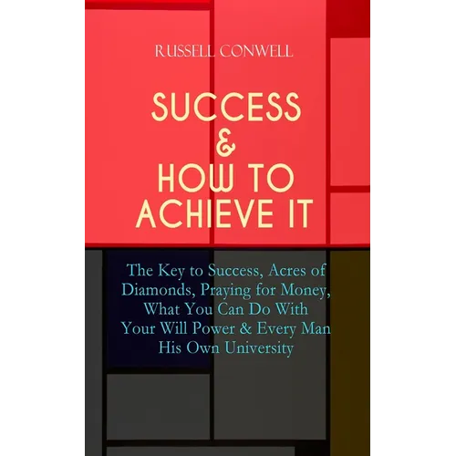 Success & How to Achieve It: The Key to Success, Acres of Diamonds, Praying for Money, What You Can Do With Your Will Power & Every Man His Own Uni - Paperback