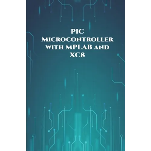PIC Microcontroller with MPLAB and XC8 projects handson: High/Low Voltage Detection and Protection, IR Remote, UART Communication, Servo Motor, 7 Segm - Paperback