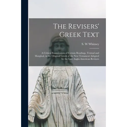 The Revisers' Greek Text: a Critical Examination of Certain Readings, Textual and Marginal, in the Original Greek of the New Testament Adopted b - Paperback