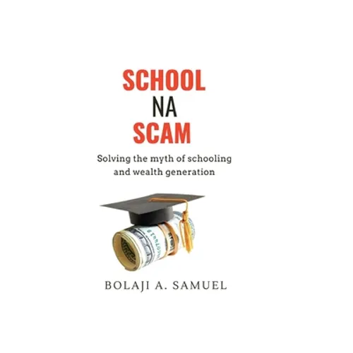 School Na Scam: Solving the Myth of Schooling and Wealth Generation - Paperback