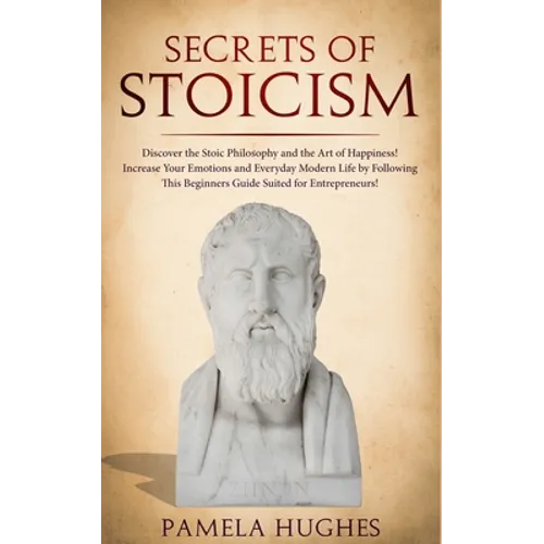 Secrets of Stoicism: Discover the Stoic Philosophy and the Art of Happiness; Increase Your Emotions and Everyday Modern Life by Following T - Paperback