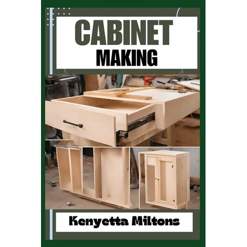 Cabinet Making: Mastering the Art of Cabinet Making: Expert Techniques, Essential Tools, and Pro Tips for Crafting Elegant Woodwork wi - Paperback