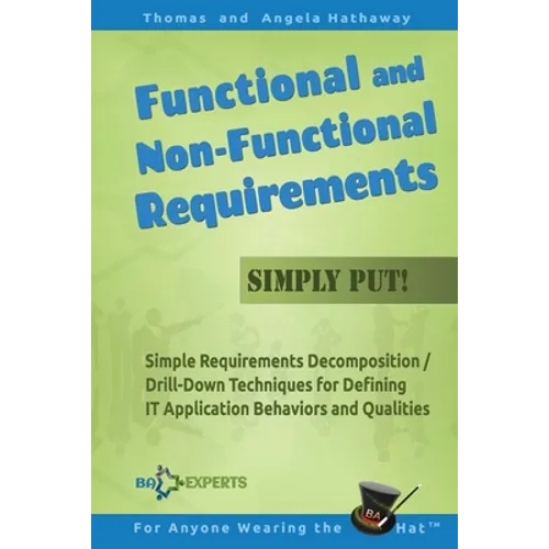 Functional and Non-Functional Requirements Simply Put!: Simple Requirements Decomposition / Drill-Down Techniques for Defining IT Application Behavior - Paperback