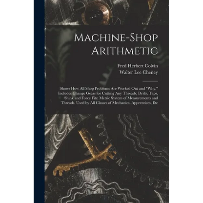 Machine-Shop Arithmetic: Shows How All Shop Problems Are Worked Out and "Why." Includes Change Gears for Cutting Any Threads; Drills, Taps, Shi - Paperback