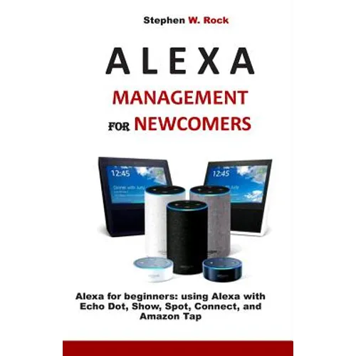 Alexa Management for Newcomers: Alexa for Beginners: Using Alexa with Echo Dot, Show, Spot, Connect, and Amazon Tap - Paperback