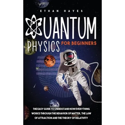 Quantum Physics for Beginners: The Easy Guide to Understand how Everything Works through the Behavior of Matter, the Law of Attraction and the Theory - Hardcover