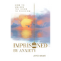 Imprisoned by Anxiety: How to Unlock the Door to Freedom - Paperback