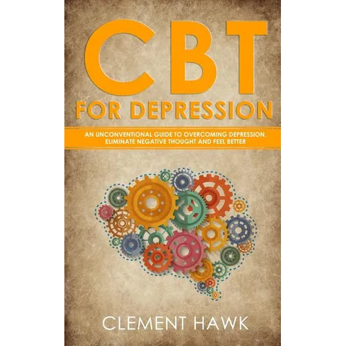 CBT For Depression: An Unconventional Guide to Overcome Depression, Eliminate Negative Thoughts, and Feel Better - Paperback