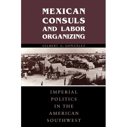 Mexican Consuls and Labor Organizing: Imperial Politics in the American Southwest - Paperback