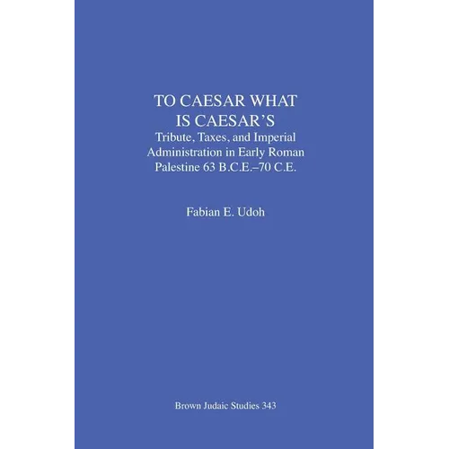 To Caesar What Is Caesar's: Tribute, Taxes, and Imperial Administration in Early Roman Palestine (63 B.C.E.-70 C.E.) - Paperback