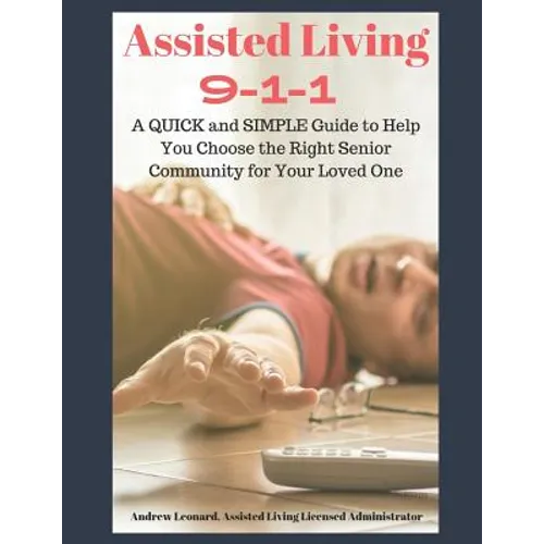 Assisted Living 911: A Quick And Simple Guide To Help You Choose The Right Senior Community For Your Loved One - Paperback