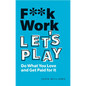 F**k Work, Let's Play: Do What You Love and Get Paid for It - Paperback