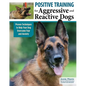 Positive Training for Aggressive and Reactive Dogs: Proven Techniques to Help Your Dog Overcome Fear and Anxiety - Paperback
