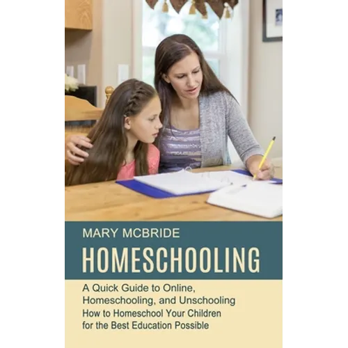 Homeschooling: A Quick Guide to Online, Homeschooling, and Unschooling (How to Homeschool Your Children for the Best Education Possible) - Paperback