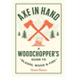 Axe in Hand: A Woodchopper's Guide to Blades, Wood, and Fire - Hardcover