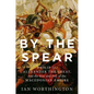 By the Spear: Philip II, Alexander the Great, and the Rise and Fall of the Macedonian Empire - Hardcover