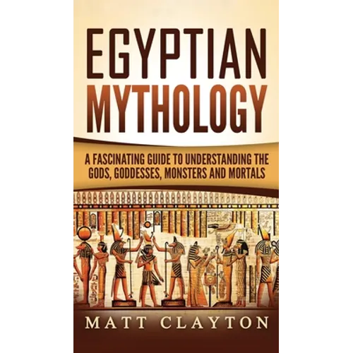 Egyptian Mythology: A Fascinating Guide to Understanding the Gods, Goddesses, Monsters, and Mortals - Hardcover