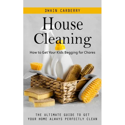 House Cleaning: How to Get Your Kids Begging for Chores (The Ultimate Guide to Get Your Home Always Perfectly Clean) - Paperback