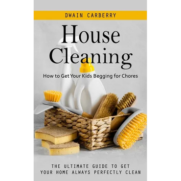 House Cleaning: How to Get Your Kids Begging for Chores (The Ultimate Guide to Get Your Home Always Perfectly Clean) - Paperback