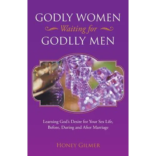 Godly Women Waiting for Godlly Men: Learning God's Desire for Your Sex Life, Before, During and After Marriage - Paperback