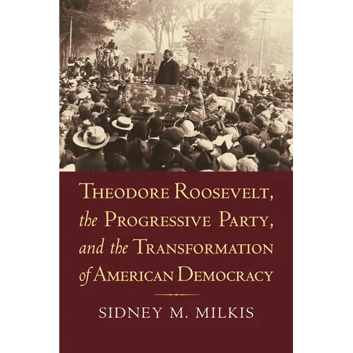 Theodore Roosevelt, the Progressive Party, and the Transformation of American Democracy - Paperback