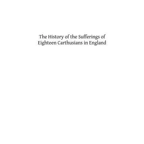 The History of the Sufferings of Eighteen Carthusians in England: Who Refusing to Take Part int eh Schism, and Separate from the Unity of the Catholic - Paperback