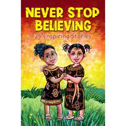 Never Stop Believing: A Collection Of 25 Short Inspiring Stories Of Amazing Girls On Growth Mindset, Teamwork, Friendship, Self Confidence A - Paperback