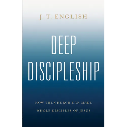 Deep Discipleship: How the Church Can Make Whole Disciples of Jesus - Paperback