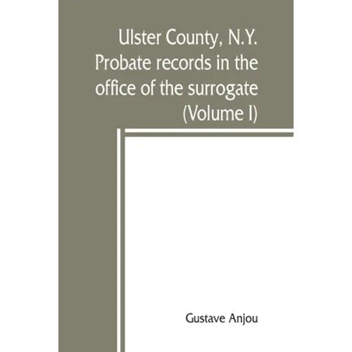 Ulster County, N.Y. probate records in the office of the surrogate, and in the county clerk's office at Kingston, N.Y.: a careful abstract and transla - Paperback