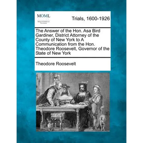 The Answer of the Hon. Asa Bird Gardiner, District Attorney of the County of New York to a Communication from the Hon. Theodore Roosevelt, Governor of - Paperback
