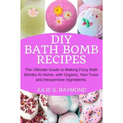 DIY Bath Bomb Recipes: The Ultimate Guide to Making Fizzy Bath Bombs At Home, with Organic, Non-Toxic and Inexpensive Ingredients - Paperback