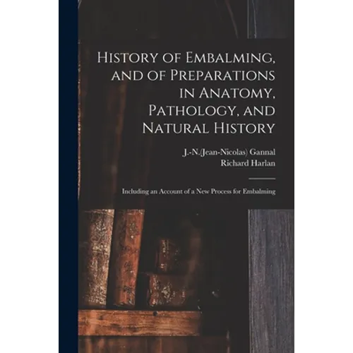 History of Embalming, and of Preparations in Anatomy, Pathology, and Natural History; Including an Account of a New Process for Embalming - Paperback