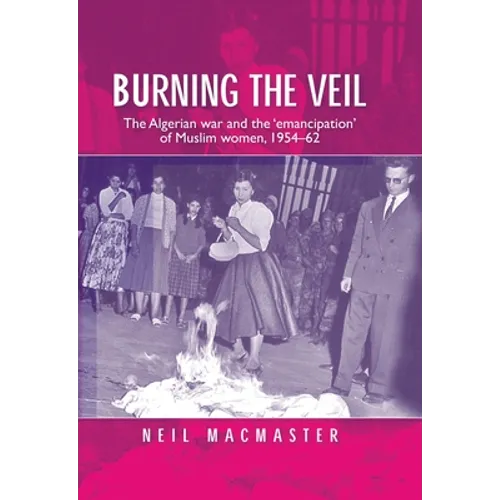 Burning the Veil: The Algerian War and the 'Emancipation' of Muslim Women, 1954-62 - Paperback