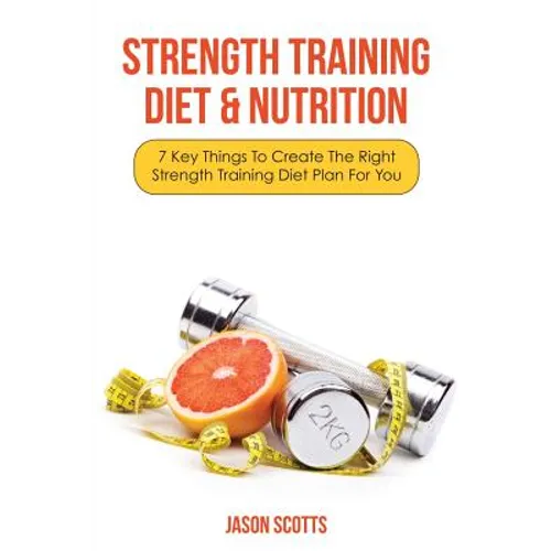 Strength Training Diet & Nutrition: 7 Key Things to Create the Right Strength Training Diet Plan for You - Paperback