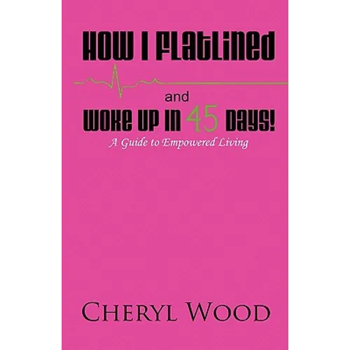 How I Flatlined and Woke Up in 45 Days - A Guide to Empowered Living - Paperback