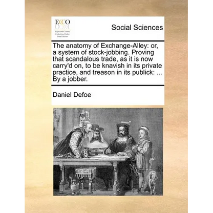The Anatomy of Exchange-Alley: Or, a System of Stock-Jobbing. Proving That Scandalous Trade, as It Is Now Carry'd On, to Be Knavish in Its Private Pr - Paperback