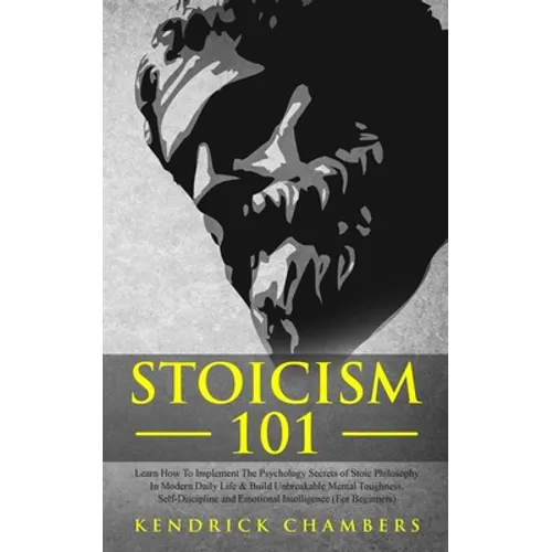 Stoicism 101: Learn How To Implement The Psychology Secrets of Stoic Philosophy In Modern Daily Life & Build Unbreakable Mental Toug - Paperback
