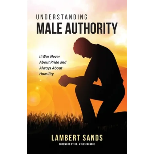 Understanding Male Authority: It Was Never About Pride And Always About Humility - Paperback