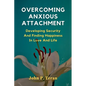 Overcoming Anxious Attachment: Developing Security And Finding Happiness In Love And Life - Paperback